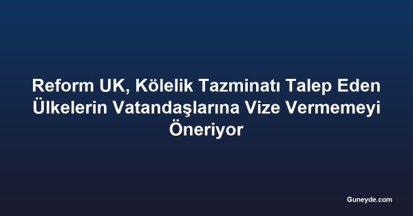 Reform UK, Kölelik Tazminatı Talep Eden Ülkelerin Vatandaşlarına Vize Vermemeyi Öneriyor