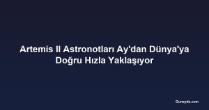 Artemis II Astronotları Ay'dan Dünya'ya Doğru Hızla Yaklaşıyor