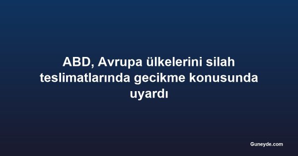 ABD, Avrupa ülkelerini silah teslimatlarında gecikme konusunda uyardı