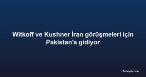 Witkoff ve Kushner İran görüşmeleri için Pakistan'a gidiyor