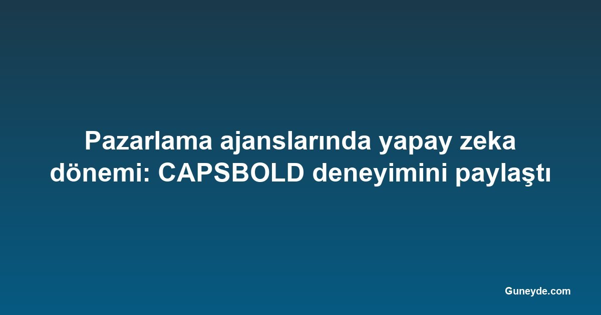 Pazarlama ajanslarında yapay zeka dönemi: CAPSBOLD deneyimini paylaştı