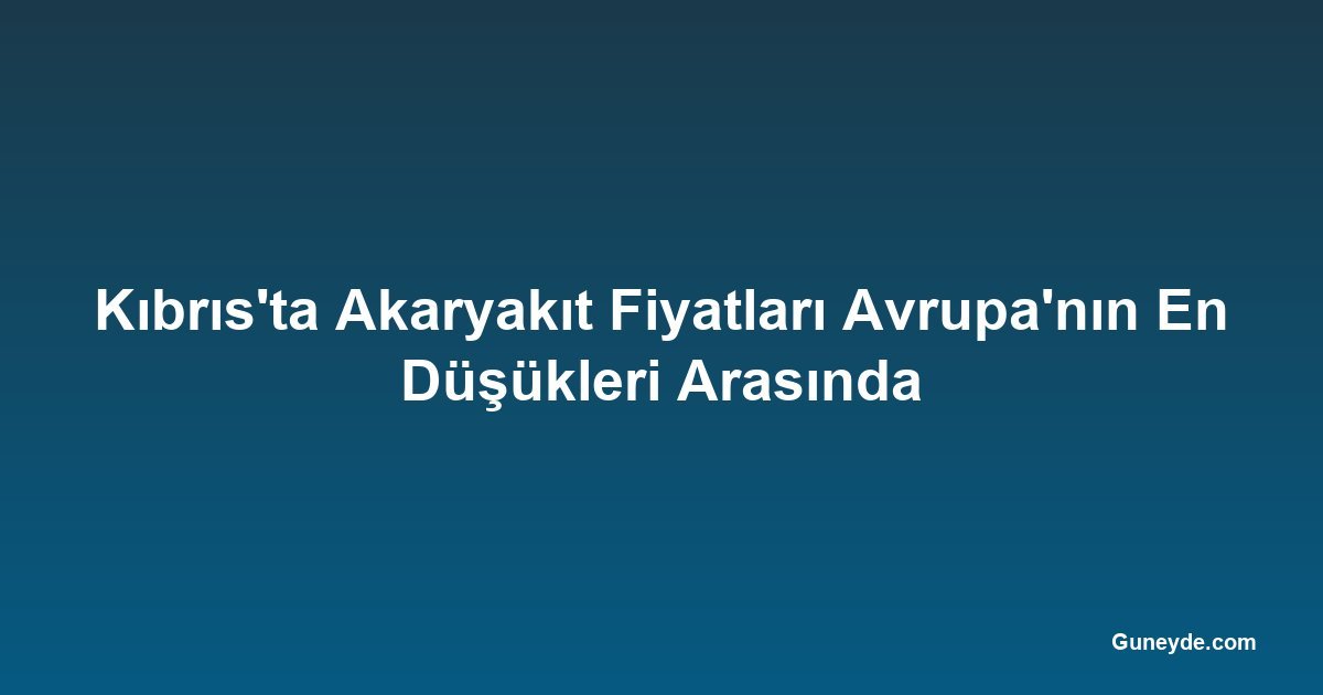 Kıbrıs'ta Akaryakıt Fiyatları Avrupa'nın En Düşükleri Arasında