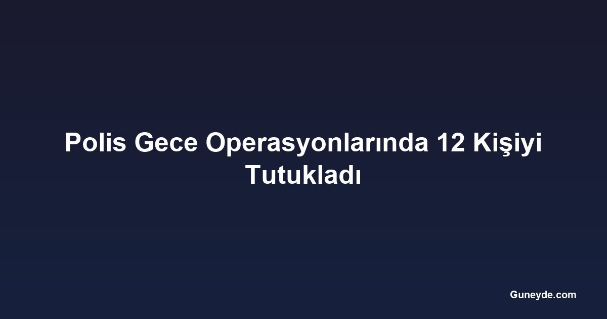 Polis Gece Operasyonlarında 12 Kişiyi Tutukladı