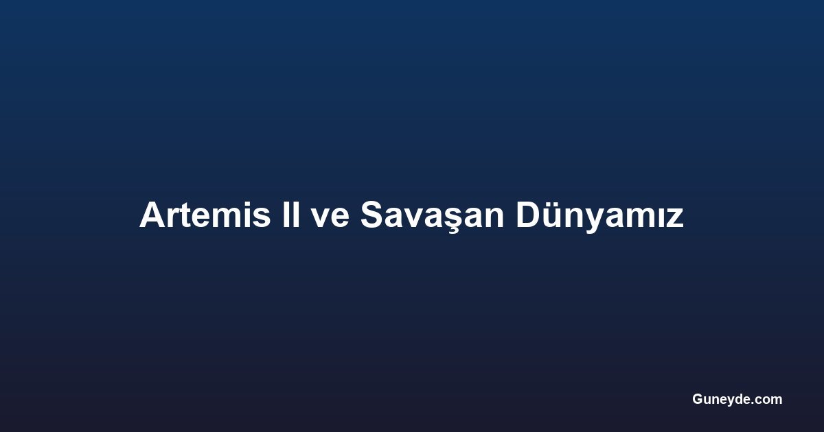 Artemis II ve Savaşan Dünyamız
