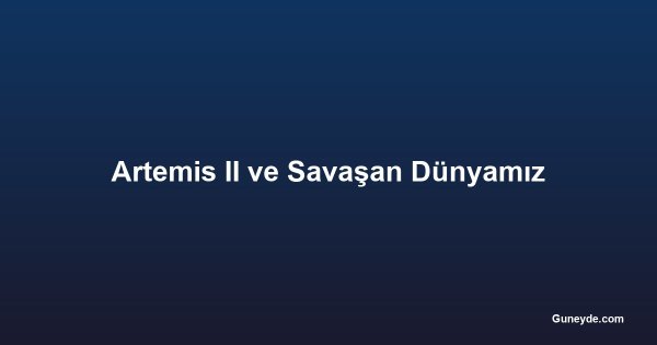 Artemis II ve Savaşan Dünyamız