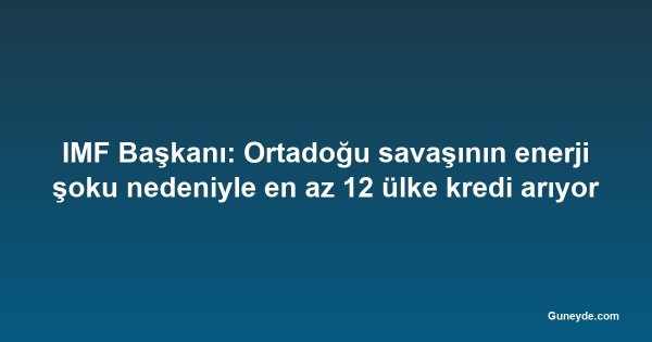 IMF Başkanı: Ortadoğu savaşının enerji şoku nedeniyle en az 12 ülke kredi arıyor