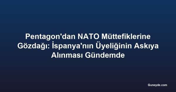 Pentagon'dan NATO Müttefiklerine Gözdağı: İspanya'nın Üyeliğinin Askıya Alınması Gündemde