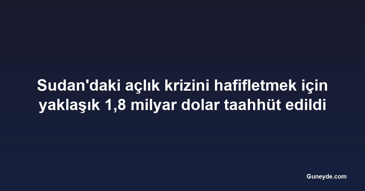 Sudan'daki açlık krizini hafifletmek için yaklaşık 1,8 milyar dolar taahhüt edildi