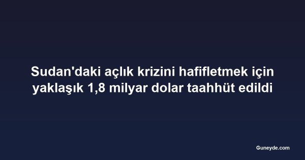 Sudan'daki açlık krizini hafifletmek için yaklaşık 1,8 milyar dolar taahhüt edildi