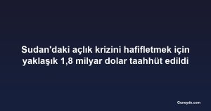 Sudan'daki açlık krizini hafifletmek için yaklaşık 1,8 milyar dolar taahhüt edildi