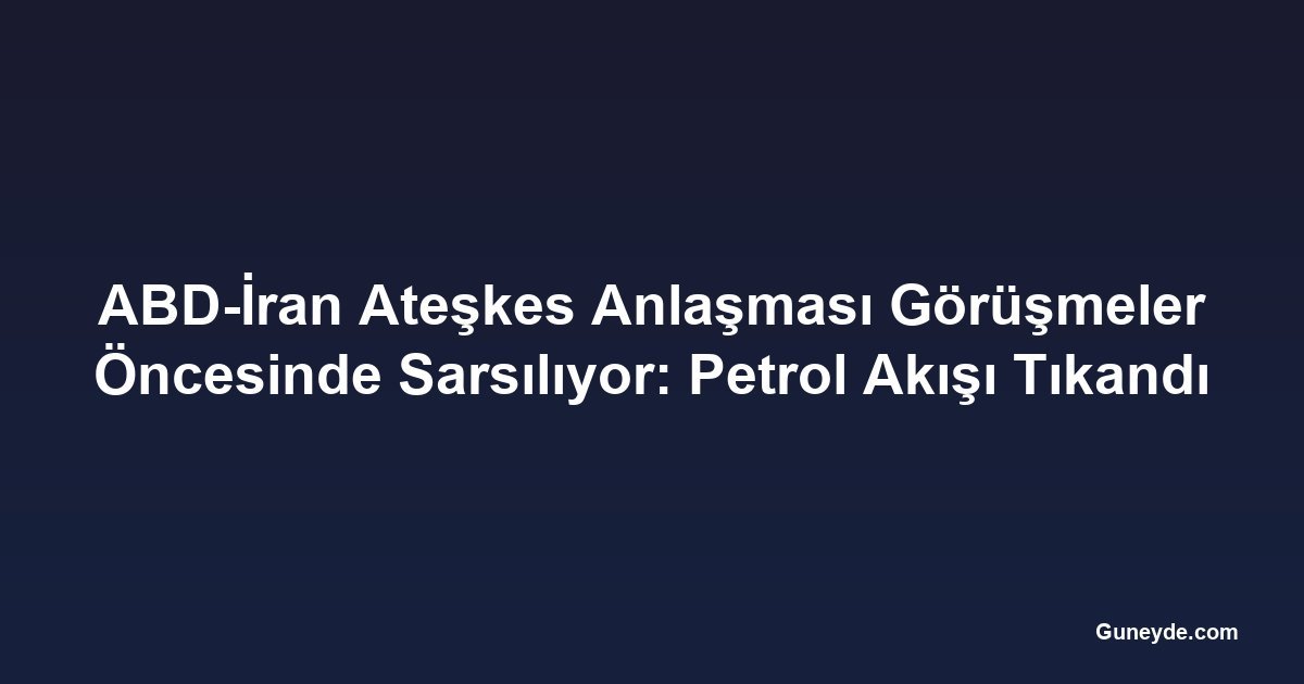 ABD-İran Ateşkes Anlaşması Görüşmeler Öncesinde Sarsılıyor: Petrol Akışı Tıkandı