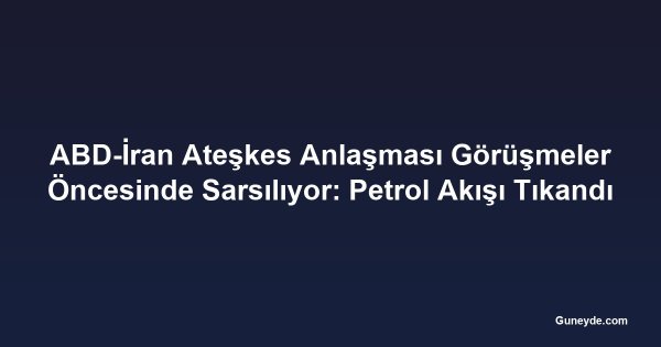 ABD-İran Ateşkes Anlaşması Görüşmeler Öncesinde Sarsılıyor: Petrol Akışı Tıkandı