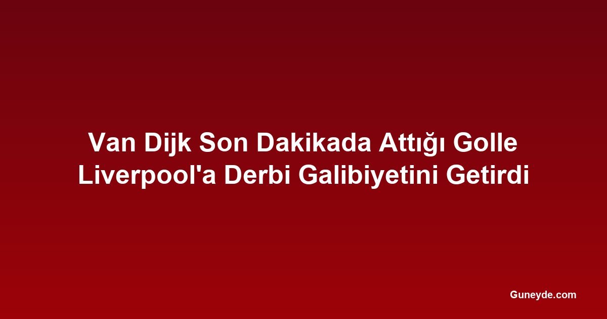 Van Dijk Son Dakikada Attığı Golle Liverpool'a Derbi Galibiyetini Getirdi