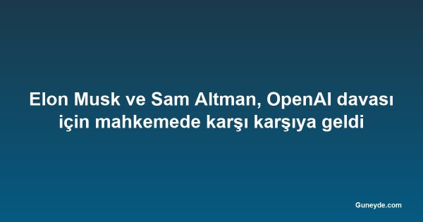 Elon Musk ve Sam Altman, OpenAI davası için mahkemede karşı karşıya geldi