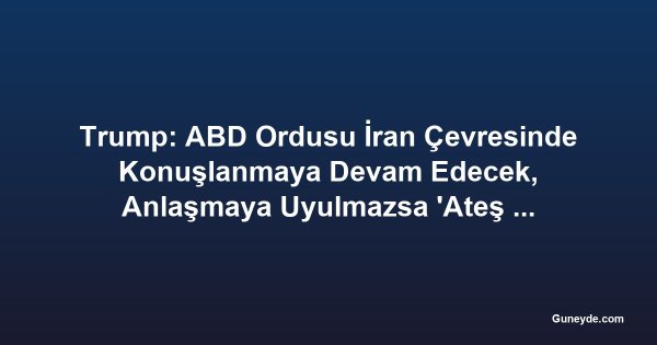Trump: ABD Ordusu İran Çevresinde Konuşlanmaya Devam Edecek, Anlaşmaya Uyulmazsa 'Ateş Açılacak'