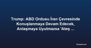 Trump: ABD Ordusu İran Çevresinde Konuşlanmaya Devam Edecek, Anlaşmaya Uyulmazsa 'Ateş Açılacak'