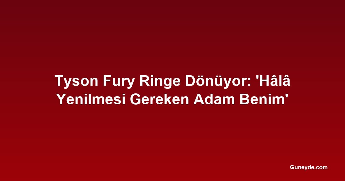 Tyson Fury Ringe Dönüyor: 'Hâlâ Yenilmesi Gereken Adam Benim'