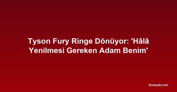 Tyson Fury Ringe Dönüyor: 'Hâlâ Yenilmesi Gereken Adam Benim'