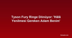 Tyson Fury Ringe Dönüyor: 'Hâlâ Yenilmesi Gereken Adam Benim'