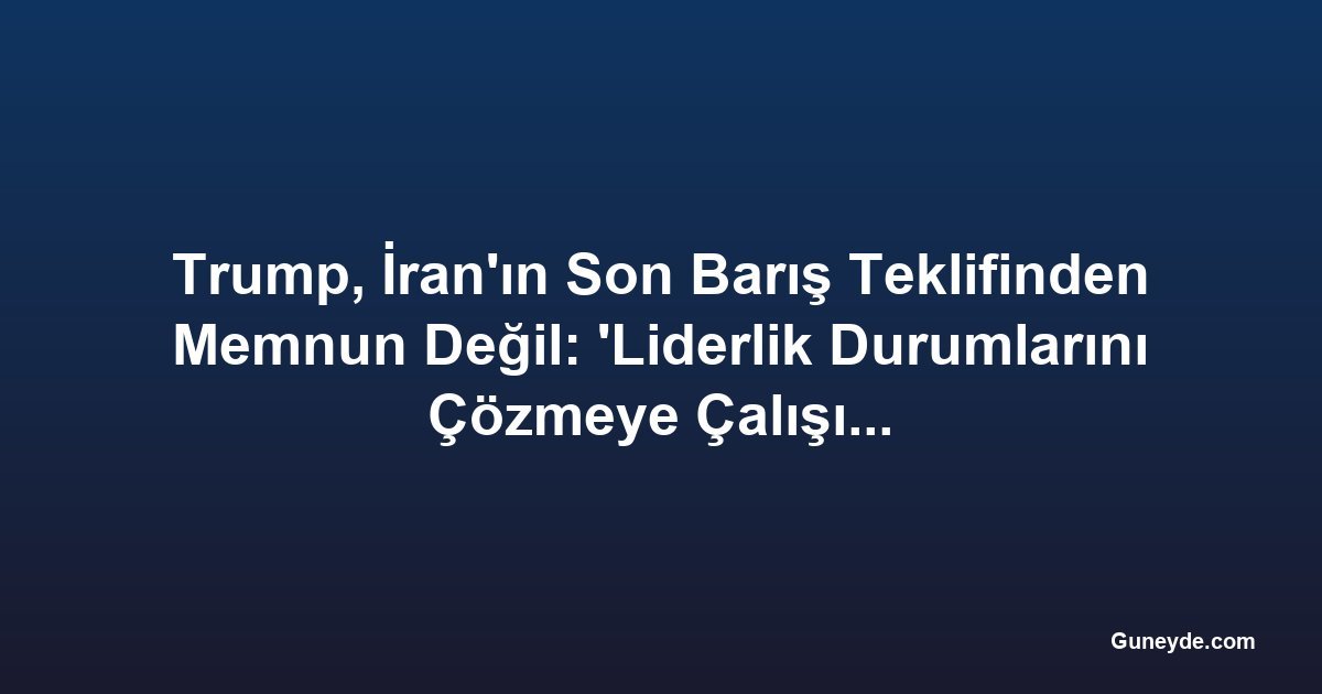 Trump, İran'ın Son Barış Teklifinden Memnun Değil: 'Liderlik Durumlarını Çözmeye Çalışıyorlar'