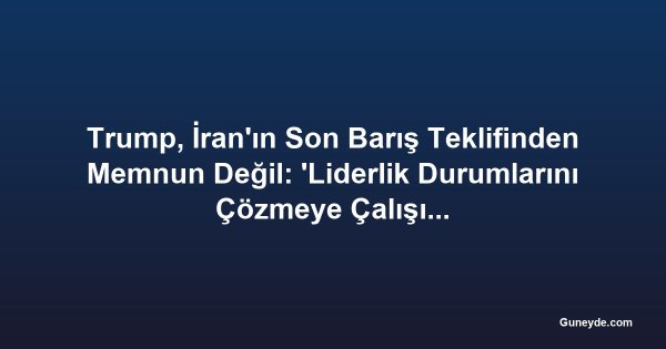 Trump, İran'ın Son Barış Teklifinden Memnun Değil: 'Liderlik Durumlarını Çözmeye Çalışıyorlar'