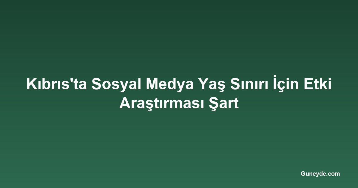 Kıbrıs'ta Sosyal Medya Yaş Sınırı İçin Etki Araştırması Şart