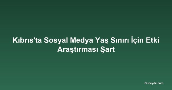 Kıbrıs'ta Sosyal Medya Yaş Sınırı İçin Etki Araştırması Şart