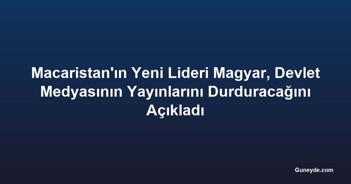 Macaristan'ın Yeni Lideri Magyar, Devlet Medyasının Yayınlarını Durduracağını Açıkladı