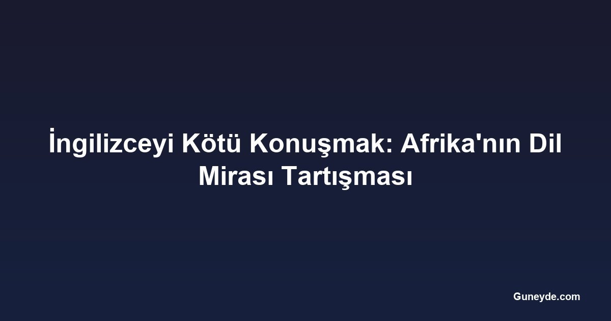 İngilizceyi Kötü Konuşmak: Afrika'nın Dil Mirası Tartışması