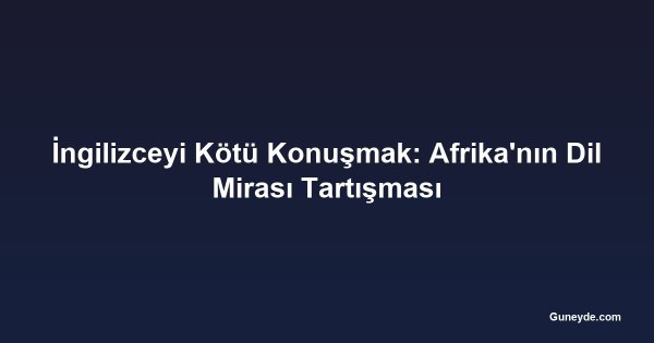 İngilizceyi Kötü Konuşmak: Afrika'nın Dil Mirası Tartışması
