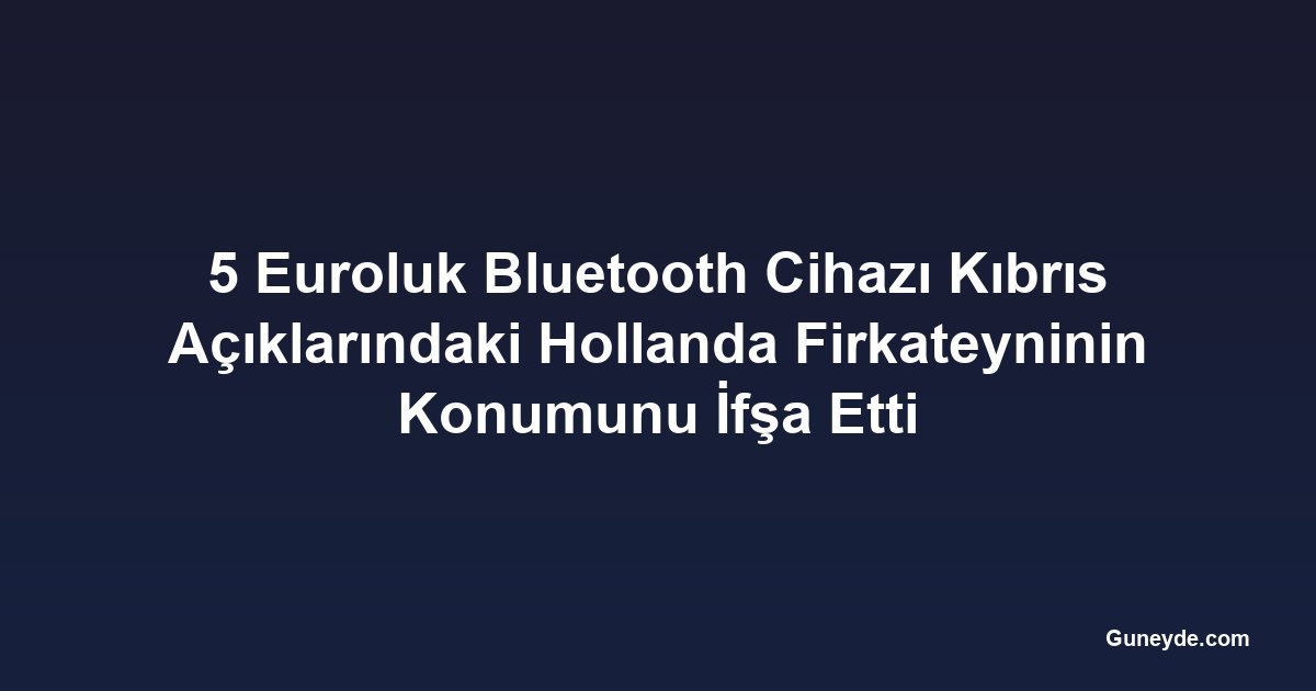 5 Euroluk Bluetooth Cihazı Kıbrıs Açıklarındaki Hollanda Firkateyninin Konumunu İfşa Etti