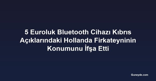 5 Euroluk Bluetooth Cihazı Kıbrıs Açıklarındaki Hollanda Firkateyninin Konumunu İfşa Etti