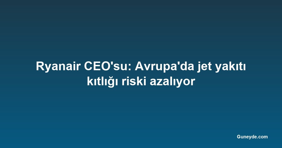 Ryanair CEO'su: Avrupa'da jet yakıtı kıtlığı riski azalıyor