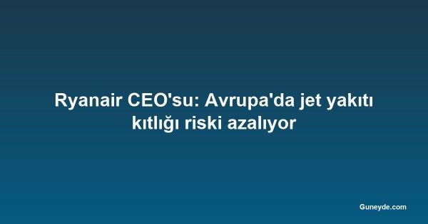 Ryanair CEO'su: Avrupa'da jet yakıtı kıtlığı riski azalıyor
