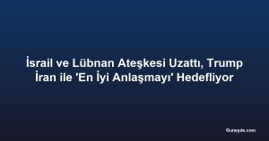 İsrail ve Lübnan Ateşkesi Uzattı, Trump İran ile 'En İyi Anlaşmayı' Hedefliyor