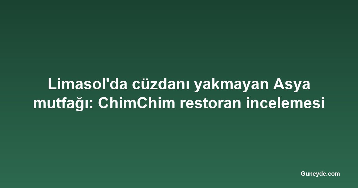 Limasol'da cüzdanı yakmayan Asya mutfağı: ChimChim restoran incelemesi