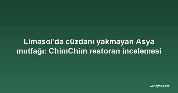 Limasol'da cüzdanı yakmayan Asya mutfağı: ChimChim restoran incelemesi