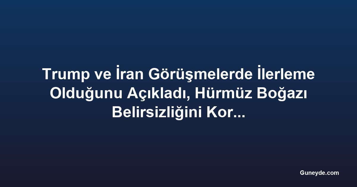 Trump ve İran Görüşmelerde İlerleme Olduğunu Açıkladı, Hürmüz Boğazı Belirsizliğini Koruyor