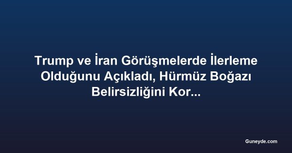 Trump ve İran Görüşmelerde İlerleme Olduğunu Açıkladı, Hürmüz Boğazı Belirsizliğini Koruyor
