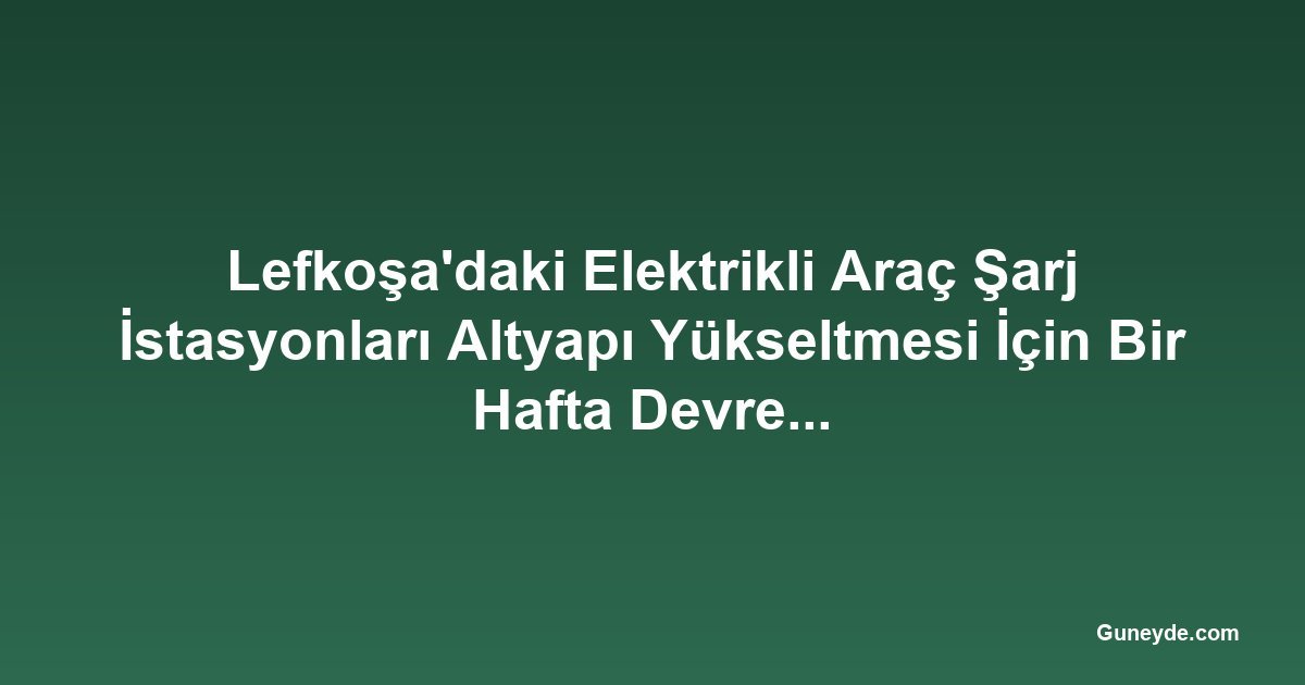 Lefkoşa'daki Elektrikli Araç Şarj İstasyonları Altyapı Yükseltmesi İçin Bir Hafta Devre Dışı Kalacak