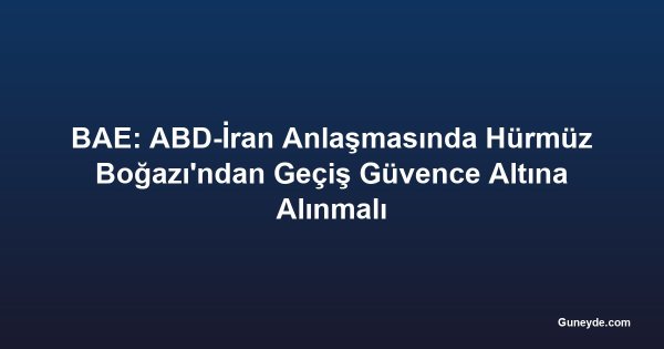 BAE: ABD-İran Anlaşmasında Hürmüz Boğazı'ndan Geçiş Güvence Altına Alınmalı