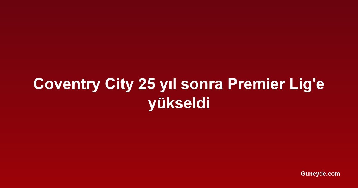Coventry City 25 yıl sonra Premier Lig'e yükseldi