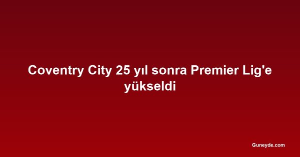 Coventry City 25 yıl sonra Premier Lig'e yükseldi