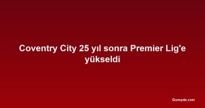 Coventry City 25 yıl sonra Premier Lig'e yükseldi
