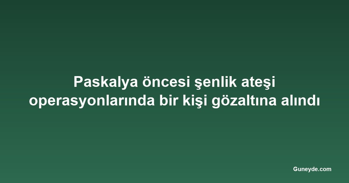 Paskalya öncesi şenlik ateşi operasyonlarında bir kişi gözaltına alındı