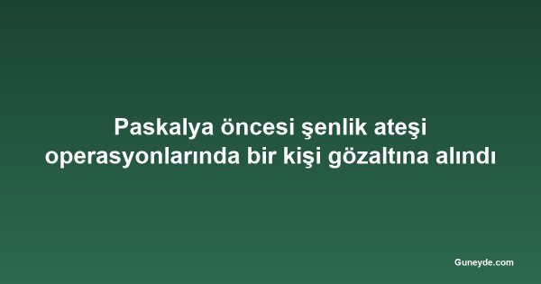 Paskalya öncesi şenlik ateşi operasyonlarında bir kişi gözaltına alındı