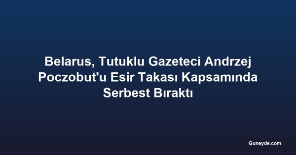 Belarus, Tutuklu Gazeteci Andrzej Poczobut'u Esir Takası Kapsamında Serbest Bıraktı