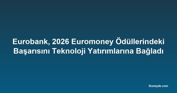 Eurobank, 2026 Euromoney Ödüllerindeki Başarısını Teknoloji Yatırımlarına Bağladı