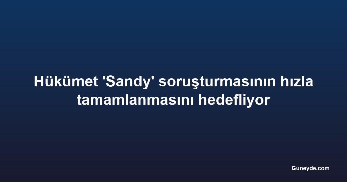 Hükümet 'Sandy' soruşturmasının hızla tamamlanmasını hedefliyor