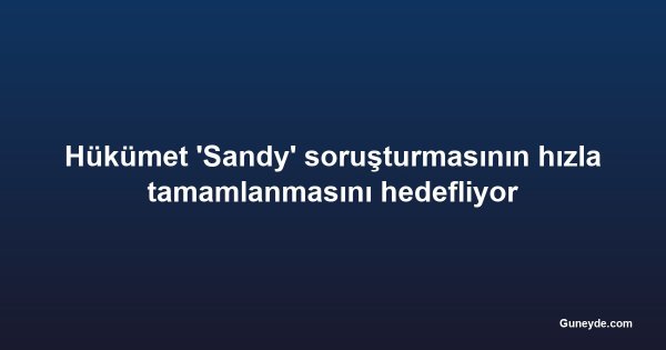 Hükümet 'Sandy' soruşturmasının hızla tamamlanmasını hedefliyor
